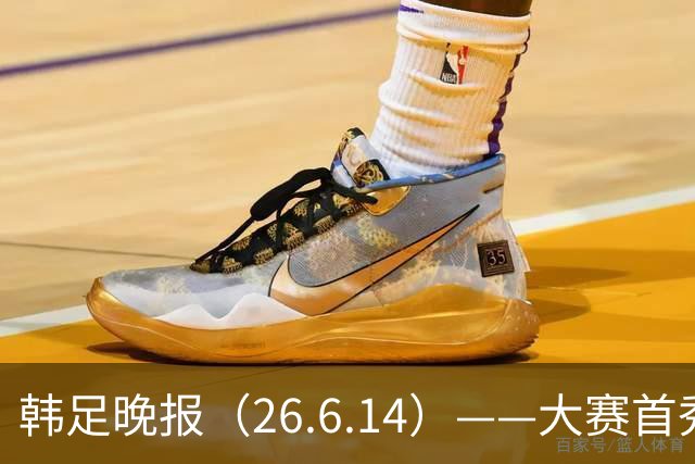 韩足晚报（26.6.14）——大赛首秀赢满堂彩，李韩汎受利物浦关注